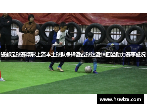 瓷都足球赛精彩上演本土球队争锋激战球迷激情四溢助力赛事盛况