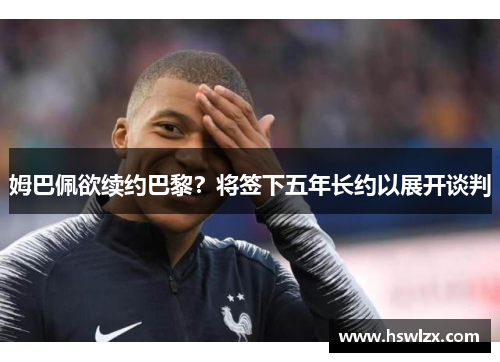 姆巴佩欲续约巴黎？将签下五年长约以展开谈判