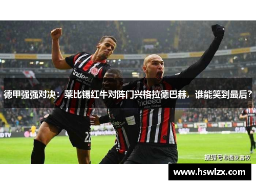 德甲强强对决：莱比锡红牛对阵门兴格拉德巴赫，谁能笑到最后？