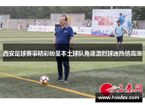 西安足球赛事精彩纷呈本土球队角逐激烈球迷热情高涨